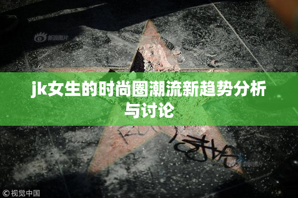 jk女生的时尚圈潮流新趋势分析与讨论