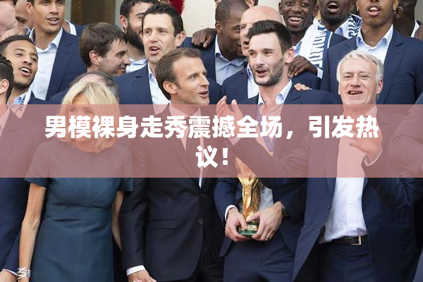 男模裸身走秀震撼全场，引发热议！