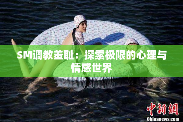 SM调教羞耻：探索极限的心理与情感世界