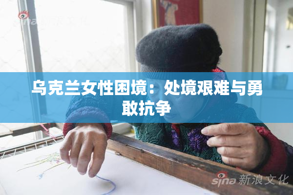 乌克兰女性困境：处境艰难与勇敢抗争