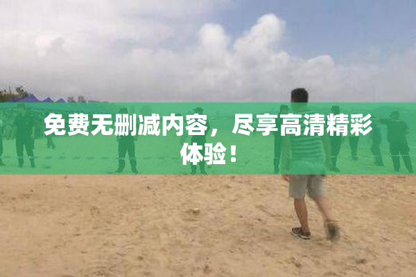 免费无删减内容，尽享高清精彩体验！