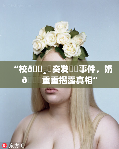 “校🌸‌突发❌‌事件，奶🔞重重揭露真相”