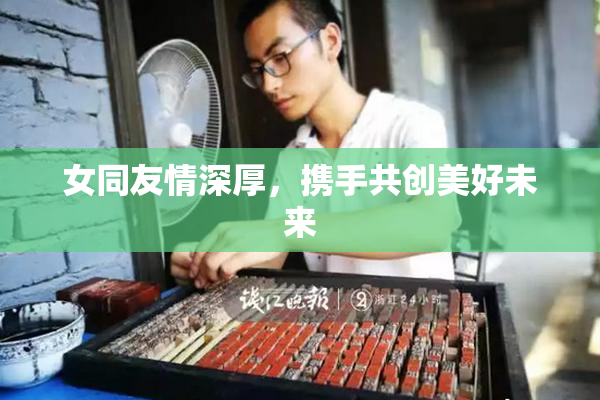 女同友情深厚，携手共创美好未来