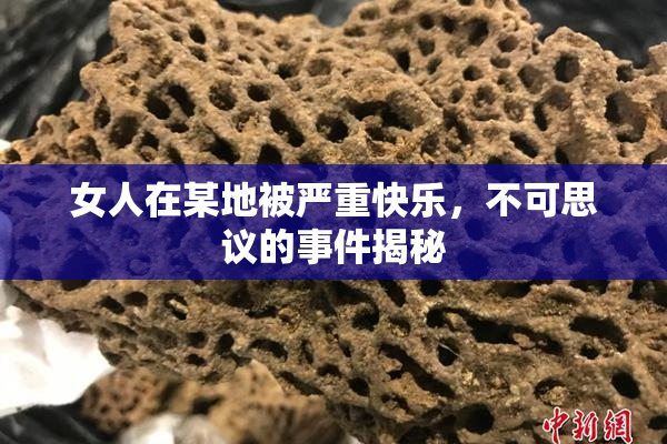 女人在某地被严重快乐，不可思议的事件揭秘