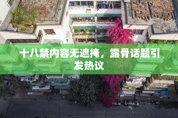 十八禁内容无遮掩，露骨话题引发热议