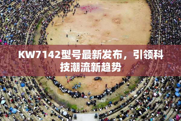 KW7142型号最新发布，引领科技潮流新趋势