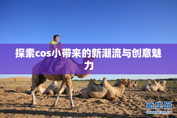 探索cos小带来的新潮流与创意魅力