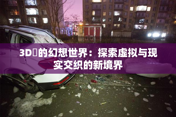 3D姉的幻想世界：探索虚拟与现实交织的新境界