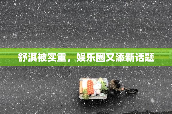 舒淇被实重，娱乐圈又添新话题