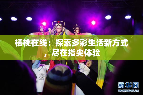 樱桃在线：探索多彩生活新方式，尽在指尖体验