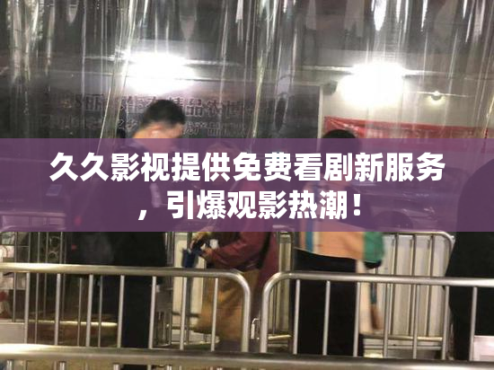 久久影视提供免费看剧新服务，引爆观影热潮！
