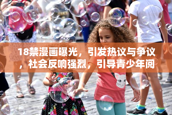 18禁漫画曝光，引发热议与争议，社会反响强烈，引导青少年阅读。
