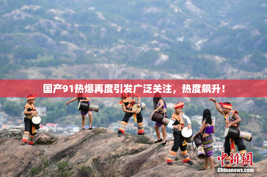 国产91热爆再度引发广泛关注，热度飙升！