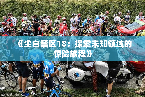 《尘白禁区18：探索未知领域的惊险旅程》