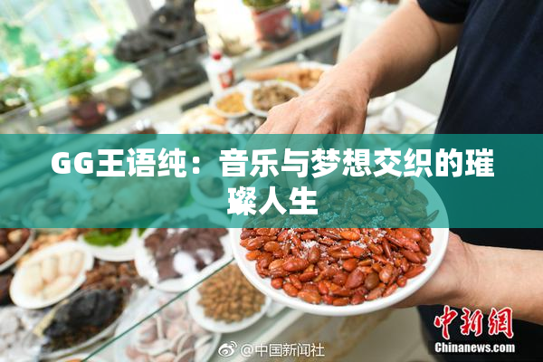 GG王语纯：音乐与梦想交织的璀璨人生