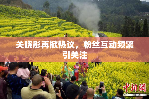 关晓彤再掀热议，粉丝互动频繁引关注