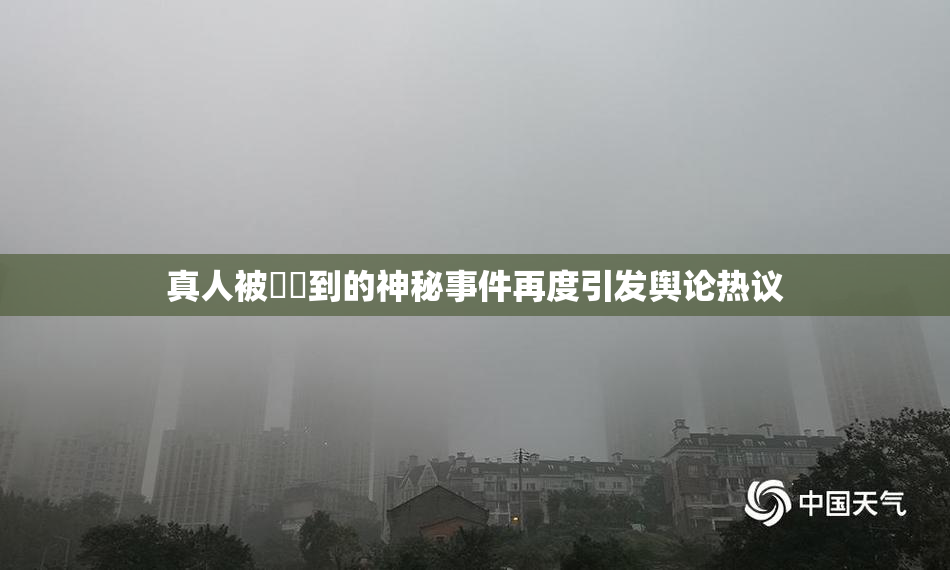 真人被❌‌到的神秘事件再度引发舆论热议