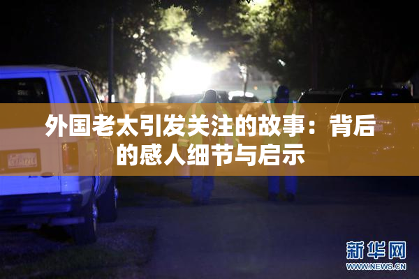 外国老太引发关注的故事：背后的感人细节与启示