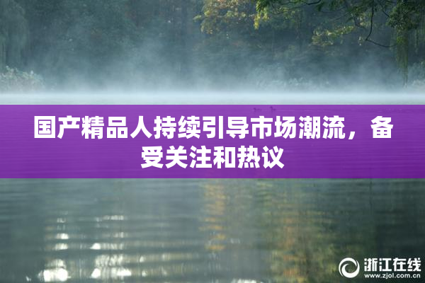 国产精品人持续引导市场潮流，备受关注和热议
