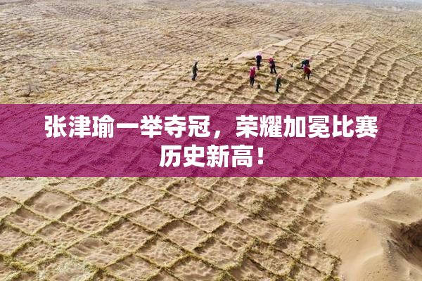 张津瑜一举夺冠，荣耀加冕比赛历史新高！