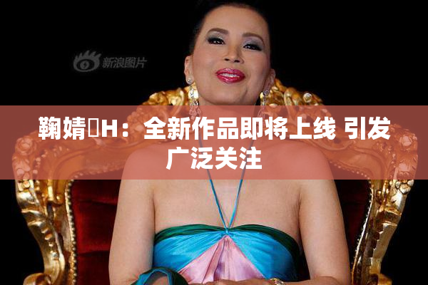 鞠婧祎H：全新作品即将上线 引发广泛关注
