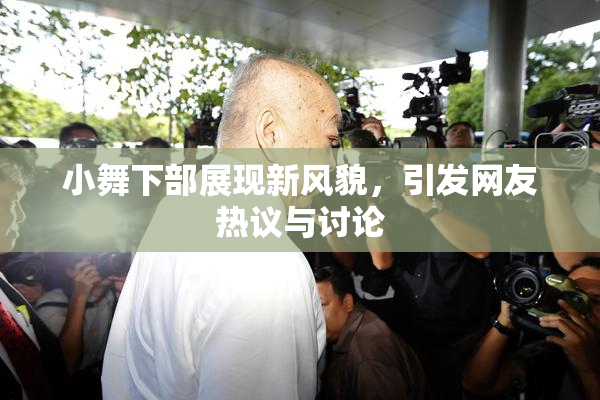 小舞下部展现新风貌，引发网友热议与讨论