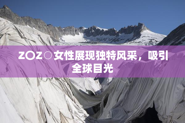 Z〇Z○女性展现独特风采，吸引全球目光