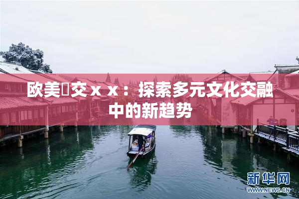 欧美嘼交ⅹⅹ：探索多元文化交融中的新趋势
