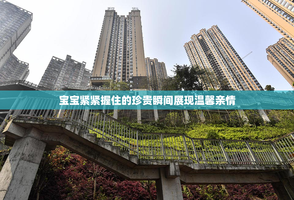 宝宝紧紧握住的珍贵瞬间展现温馨亲情