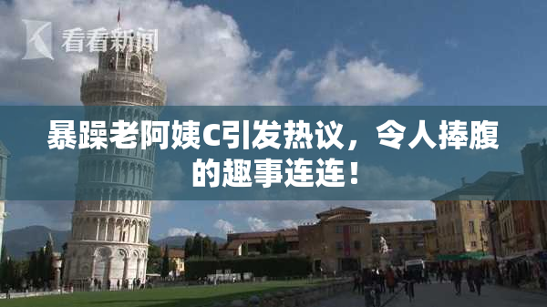暴躁老阿姨C引发热议，令人捧腹的趣事连连！