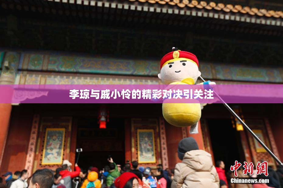李琼与戚小怜的精彩对决引关注