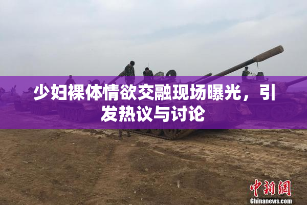 少妇裸体情欲交融现场曝光，引发热议与讨论