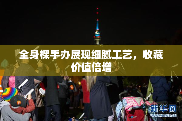 全身棵手办展现细腻工艺，收藏价值倍增