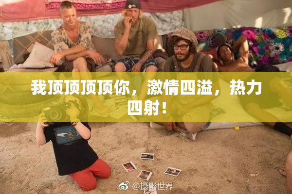 我顶顶顶顶你，激情四溢，热力四射！
