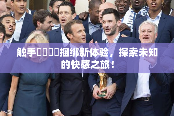 触手❌‌❌‌捆绑新体验，探索未知的快感之旅！