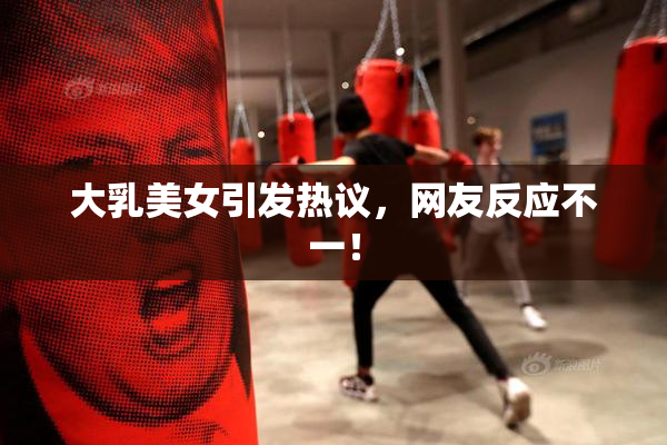 大乳美女引发热议，网友反应不一！
