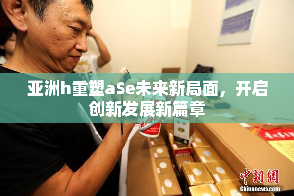 亚洲h重塑aSe未来新局面，开启创新发展新篇章
