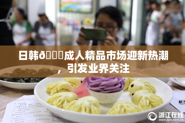 日韩🔞成人精品市场迎新热潮，引发业界关注