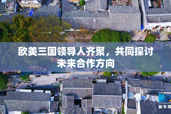 欧美三国领导人齐聚，共同探讨未来合作方向