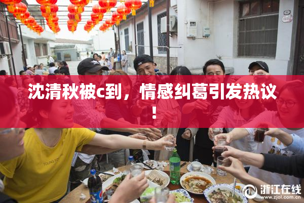 沈清秋被c到，情感纠葛引发热议！