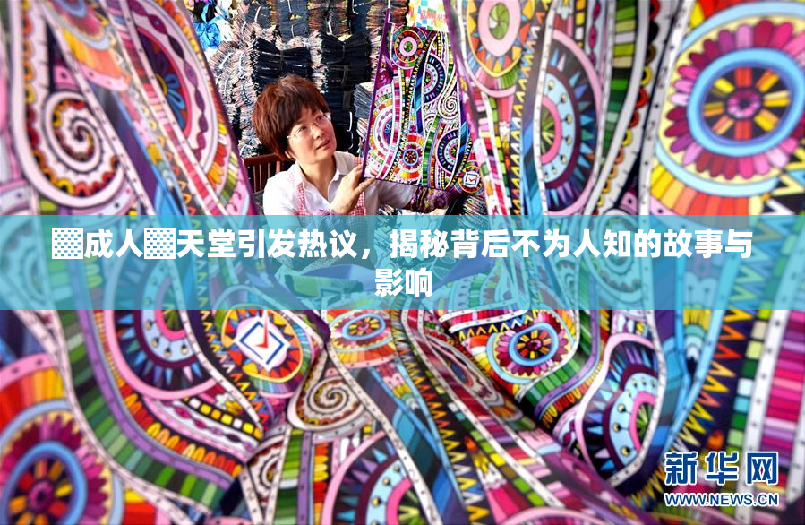 ▓成人▓天堂引发热议，揭秘背后不为人知的故事与影响