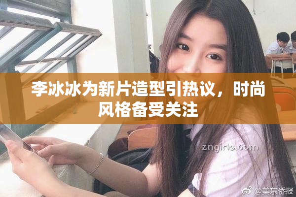 李冰冰为新片造型引热议，时尚风格备受关注