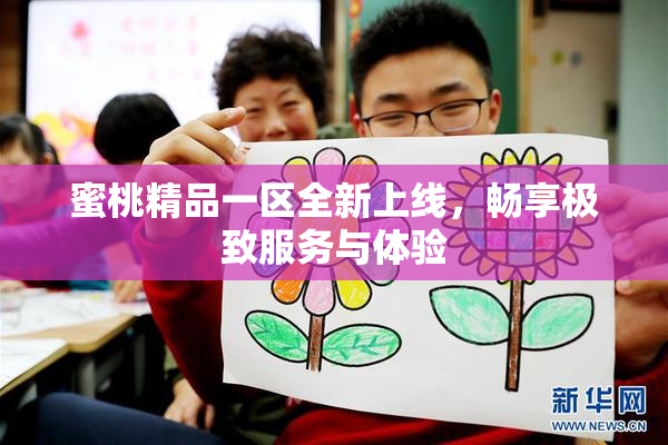 蜜桃精品一区全新上线，畅享极致服务与体验
