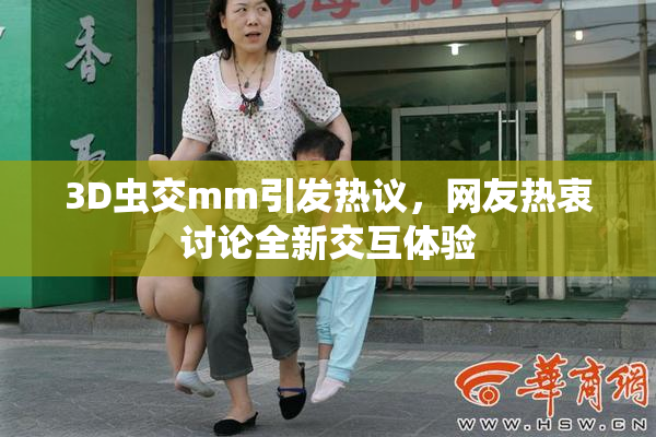 3D虫交mm引发热议，网友热衷讨论全新交互体验