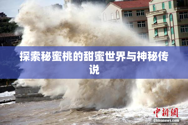 探索秘蜜桃的甜蜜世界与神秘传说