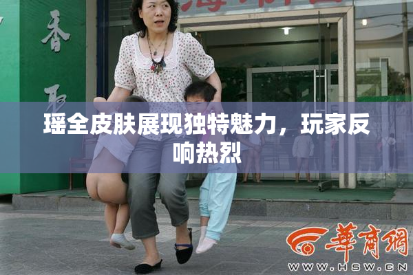 瑶全皮肤展现独特魅力，玩家反响热烈