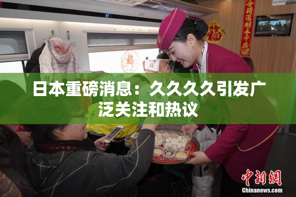 日本重磅消息：久久久久引发广泛关注和热议