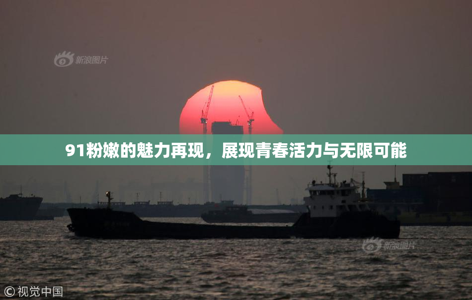 91粉嫩的魅力再现，展现青春活力与无限可能