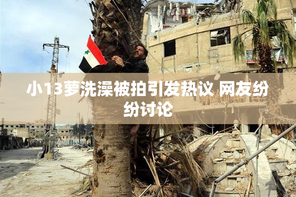小13萝洗澡被拍引发热议 网友纷纷讨论