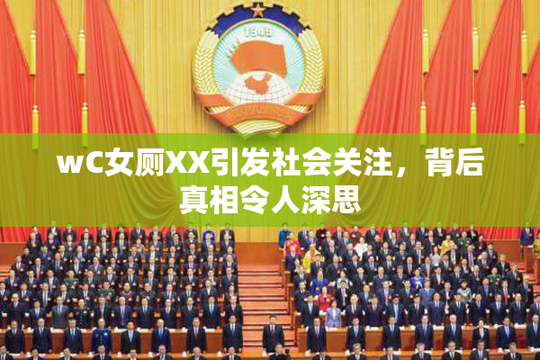 wC女厕XX引发社会关注，背后真相令人深思